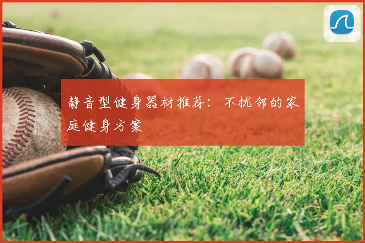 静音型健身器材推荐：不扰邻的家庭健身方案