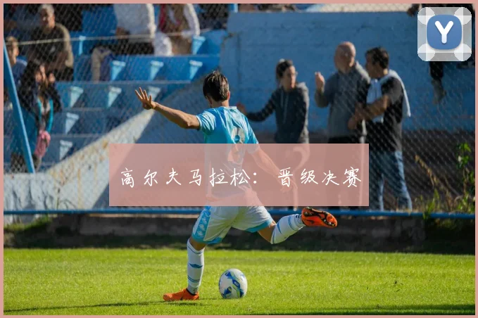 高尔夫马拉松：晋级决赛