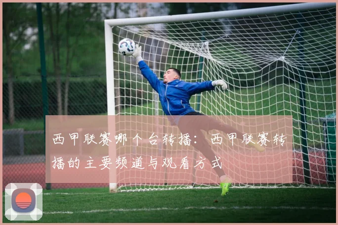 西甲联赛哪个台转播:西甲联赛转播的主要频道与观看方式