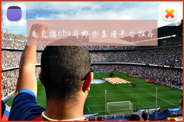 看直播nba有哪些靠谱平台推荐