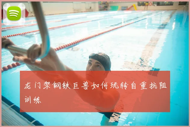 龙门架钢铁巨兽如何玩转自重抗阻训练